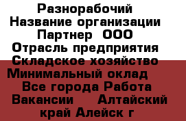 Разнорабочий › Название организации ­ Партнер, ООО › Отрасль предприятия ­ Складское хозяйство › Минимальный оклад ­ 1 - Все города Работа » Вакансии   . Алтайский край,Алейск г.